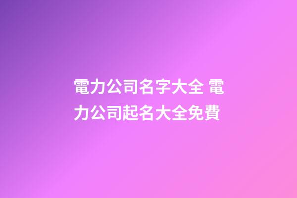 電力公司名字大全 電力公司起名大全免費-第1張-公司起名-玄機派